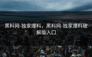 黑料网-独家爆料，黑料网-独家爆料破解版入囗