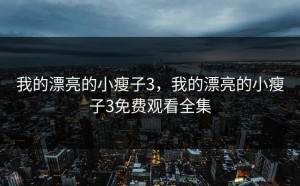 我的漂亮的小瘦子3，我的漂亮的小瘦子3免费观看全集