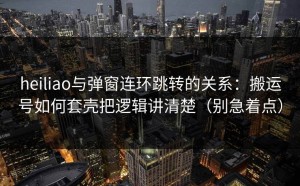 heiliao与弹窗连环跳转的关系：搬运号如何套壳把逻辑讲清楚（别急着点）