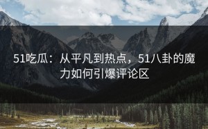51吃瓜：从平凡到热点，51八卦的魔力如何引爆评论区