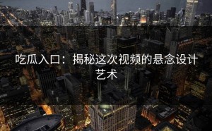 吃瓜入口：揭秘这次视频的悬念设计艺术