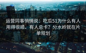 运营同事悄悄说：吃瓜51为什么有人用得很顺、有人总卡？分水岭就在片单规划
