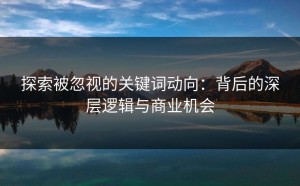 探索被忽视的关键词动向：背后的深层逻辑与商业机会