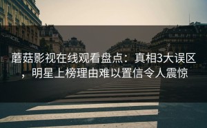 蘑菇影视在线观看盘点：真相3大误区，明星上榜理由难以置信令人震惊