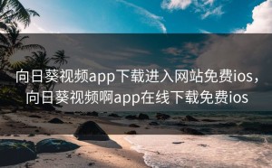 向日葵视频app下载进入网站免费ios，向日葵视频啊app在线下载免费ios