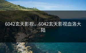 6042玄天影视，6042玄天影视血洛大陆