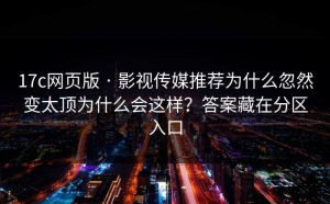 17c网页版 · 影视传媒推荐为什么忽然变太顶为什么会这样？答案藏在分区入口
