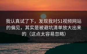我认真试了下，发现我对51视频网站的偏见，其实是被避坑清单放大出来的（这点太容易忽略）