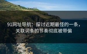 91网址导航：探讨近期最怪的一条，关联词条的节奏彻底被带偏