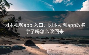冈本视频app.入口，冈本视频app改名字了吗怎么改回来