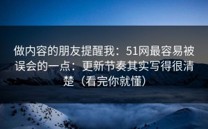 做内容的朋友提醒我：51网最容易被误会的一点：更新节奏其实写得很清楚（看完你就懂）