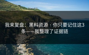 我来复盘：黑料资源 · 你只要记住这3条——我整理了证据链