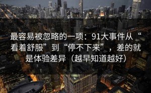 最容易被忽略的一项：91大事件从“看着舒服”到“停不下来”，差的就是体验差异（越早知道越好）