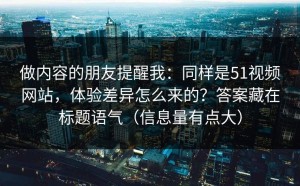 做内容的朋友提醒我：同样是51视频网站，体验差异怎么来的？答案藏在标题语气（信息量有点大）