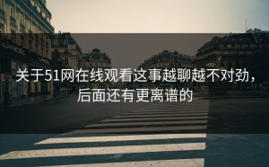 关于51网在线观看这事越聊越不对劲，后面还有更离谱的