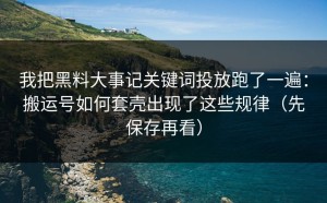我把黑料大事记关键词投放跑了一遍：搬运号如何套壳出现了这些规律（先保存再看）