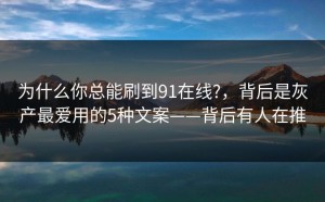 为什么你总能刷到91在线?，背后是灰产最爱用的5种文案——背后有人在推