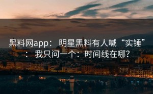 黑料网app： 明星黑料有人喊“实锤”： 我只问一个：时间线在哪？