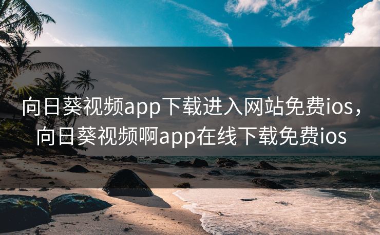 向日葵视频app下载进入网站免费ios,向日葵视频啊app在线下载免费ios 向日葵视频app下载进入网站免费ios,向日葵视频啊app在线下载免费ios