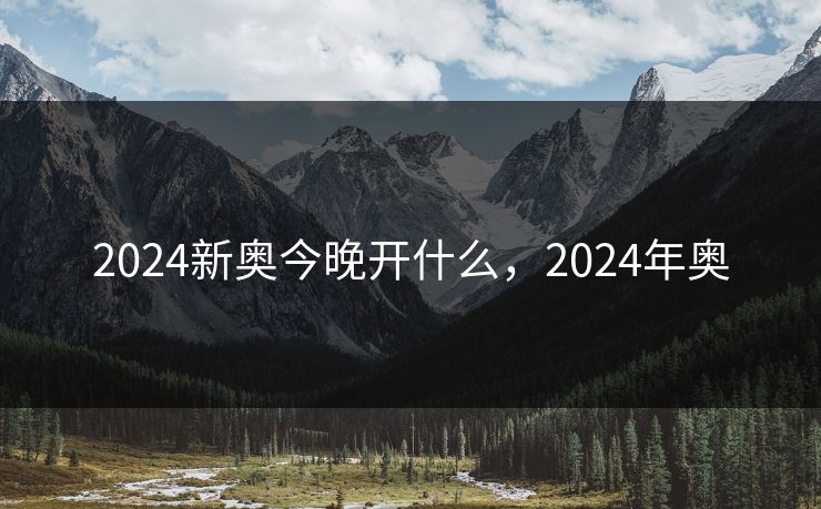 2024新奥今晚开什么，2024年奥