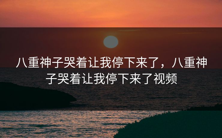 八重神子哭着让我停下来了,八重神子哭着让我停下来了视频 八重神子哭着让我停下来了,八重神子哭着让我停下来了视频