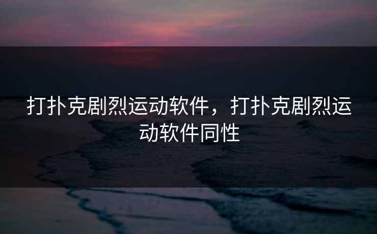 打扑克剧烈运动软件，打扑克剧烈运动软件同性
