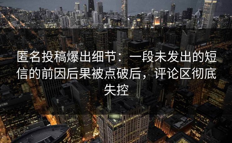 匿名投稿爆出细节：一段未发出的短信的前因后果被点破后，评论区彻底失控