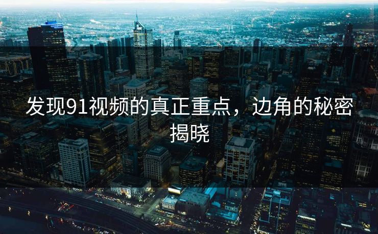 发现91视频的真正重点,边角的秘密揭晓 发现91视频的真正重点,边角的秘密揭晓