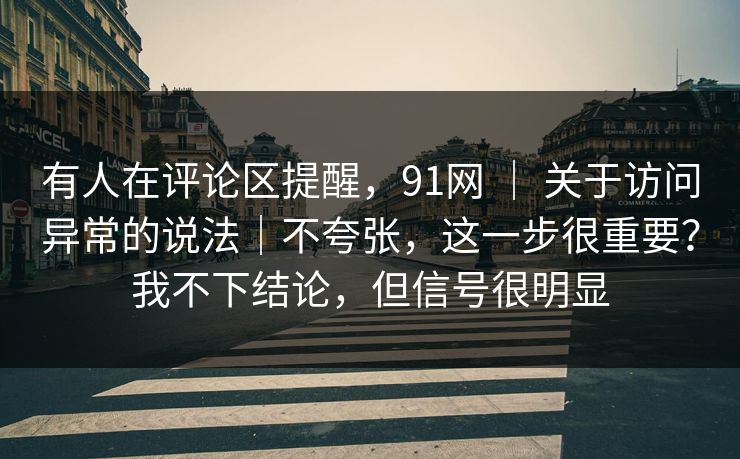 有人在评论区提醒,91网 | 关于访问异常的说法|不夸张,这一步很重要?我不下结论,但信号很明显 有人在评论区提醒,91网 | 关于访问异常的说法|不夸张,这一步很重要?我不下结论,但信号很明显
