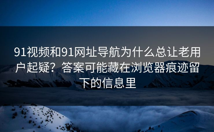 91视频和91网址导航为什么总让老用户起疑?答案可能藏在浏览器痕迹留下的信息里 91视频和91网址导航为什么总让老用户起疑?答案可能藏在浏览器痕迹留下的信息里