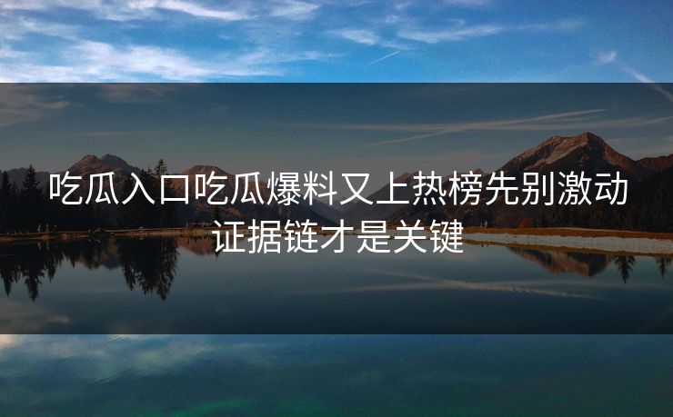 吃瓜入口吃瓜爆料又上热榜先别激动证据链才是关键