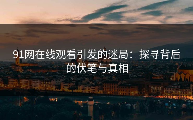 91网在线观看引发的迷局:探寻背后的伏笔与真相 91网在线观看引发的迷局:探寻背后的伏笔与真相