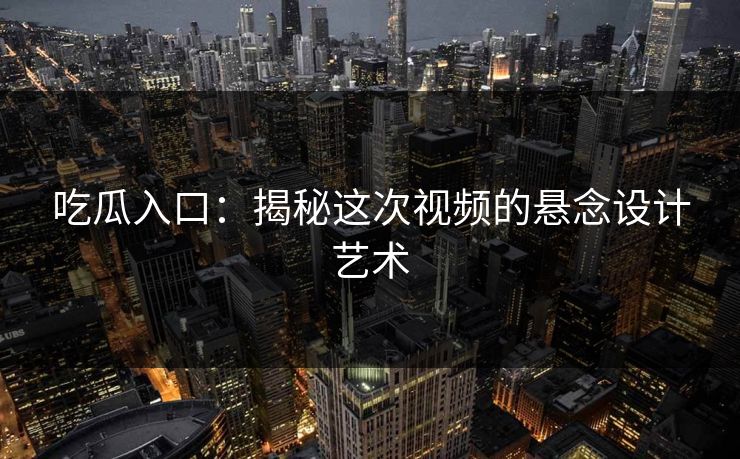 吃瓜入口:揭秘这次视频的悬念设计艺术 吃瓜入口:揭秘这次视频的悬念设计艺术