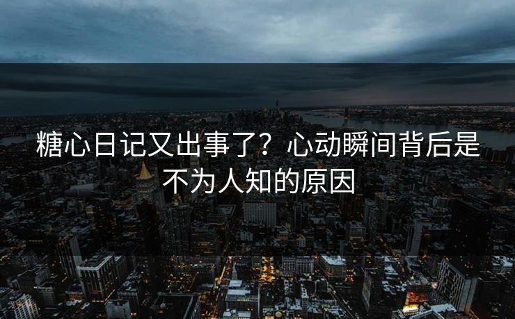 糖心日记又出事了？心动瞬间背后是不为人知的原因