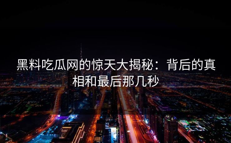 黑料吃瓜网的惊天大揭秘:背后的真相和最后那几秒 黑料吃瓜网的惊天大揭秘:背后的真相和最后那几秒