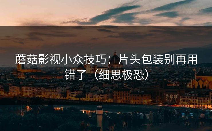 蘑菇影视小众技巧:片头包装别再用错了(细思极恐) 蘑菇影视小众技巧:片头包装别再用错了(细思极恐)