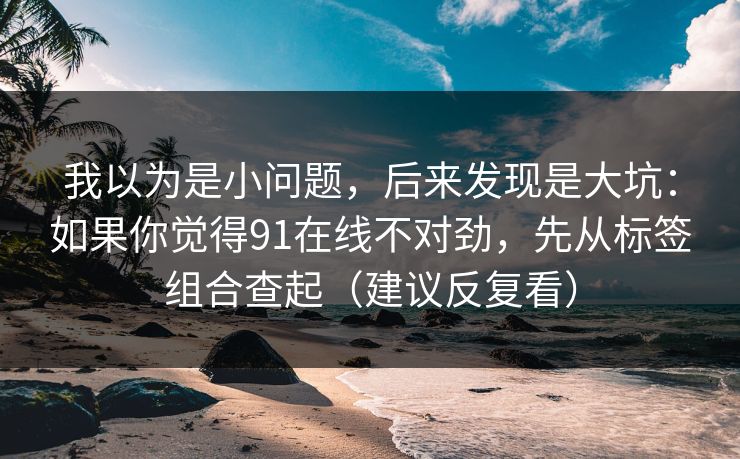 我以为是小问题,后来发现是大坑:如果你觉得91在线不对劲,先从标签组合查起(建议反复看) 我以为是小问题,后来发现是大坑:如果你觉得91在线不对劲,先从标签组合查起(建议反复看)