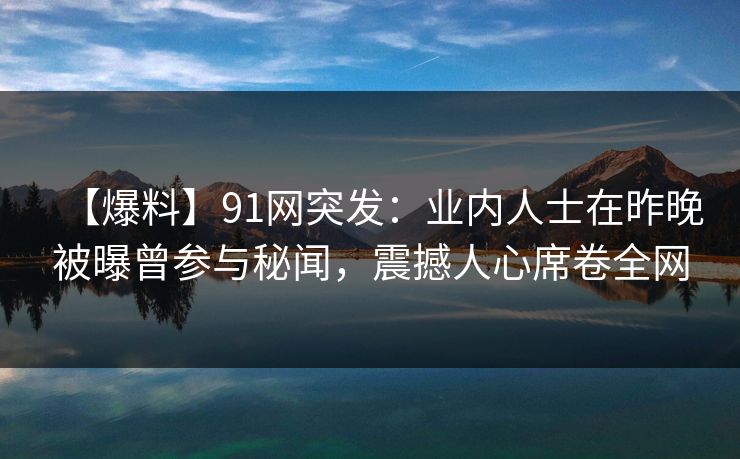 【爆料】91网突发:业内人士在昨晚被曝曾参与秘闻,震撼人心席卷全网 【爆料】91网突发:业内人士在昨晚被曝曾参与秘闻,震撼人心席卷全网