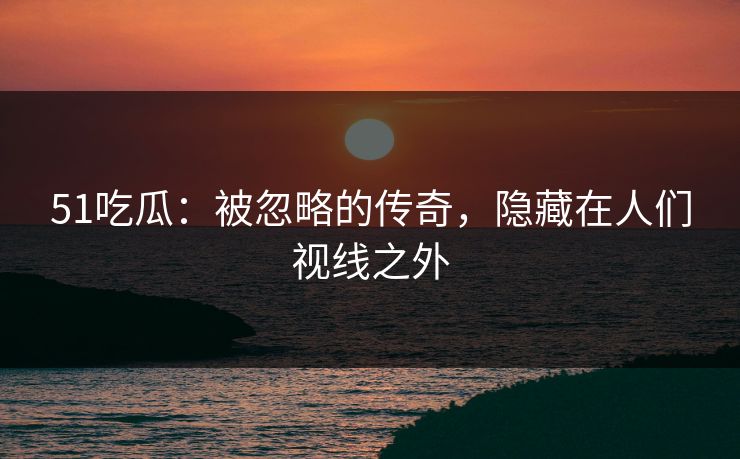 51吃瓜:被忽略的传奇,隐藏在人们视线之外 51吃瓜:被忽略的传奇,隐藏在人们视线之外