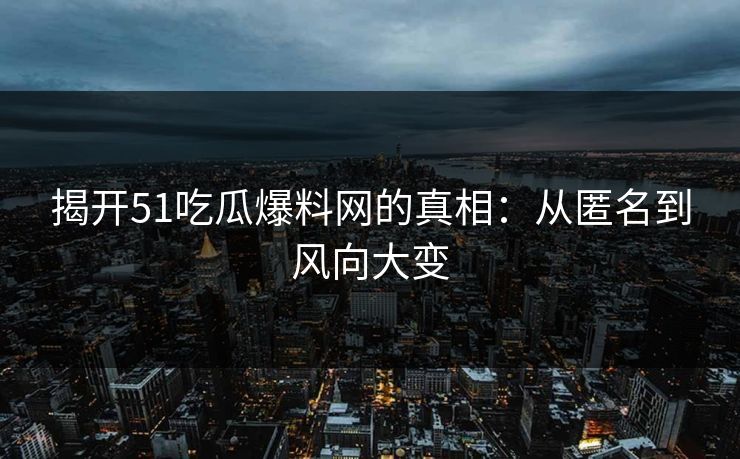 揭开51吃瓜爆料网的真相:从匿名到风向大变 揭开51吃瓜爆料网的真相:从匿名到风向大变