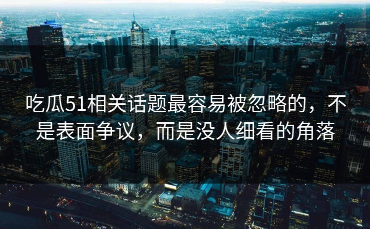 吃瓜51相关话题最容易被忽略的,不是表面争议,而是没人细看的角落 吃瓜51相关话题最容易被忽略的,不是表面争议,而是没人细看的角落