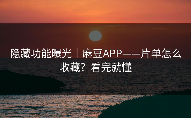 隐藏功能曝光｜麻豆APP——片单怎么收藏？看完就懂