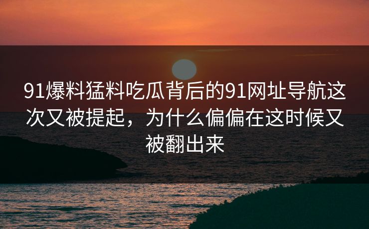 91爆料猛料吃瓜背后的91网址导航这次又被提起,为什么偏偏在这时候又被翻出来 91爆料猛料吃瓜背后的91网址导航这次又被提起,为什么偏偏在这时候又被翻出来