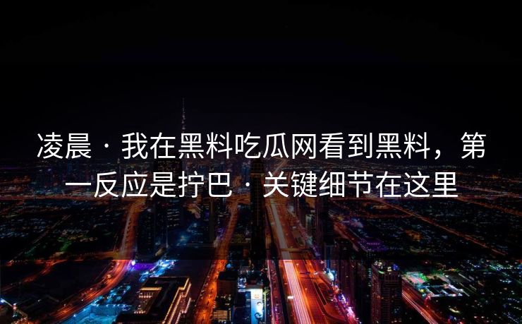 凌晨 · 我在黑料吃瓜网看到黑料，第一反应是拧巴 · 关键细节在这里