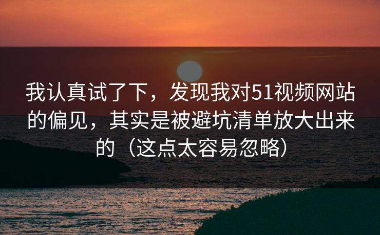 我认真试了下，发现我对51视频网站的偏见，其实是被避坑清单放大出来的（这点太容易忽略）