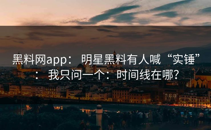 黑料网app: 明星黑料有人喊“实锤”: 我只问一个:时间线在哪? 黑料网app: 明星黑料有人喊“实锤”: 我只问一个:时间线在哪?