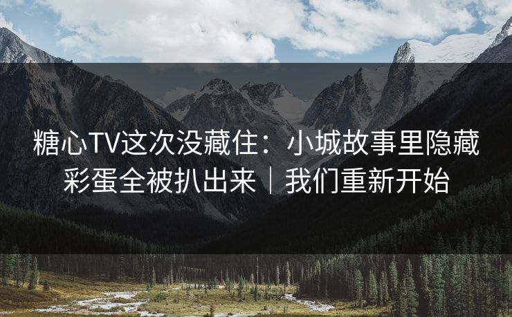 糖心TV这次没藏住:小城故事里隐藏彩蛋全被扒出来|我们重新开始 糖心TV这次没藏住:小城故事里隐藏彩蛋全被扒出来|我们重新开始