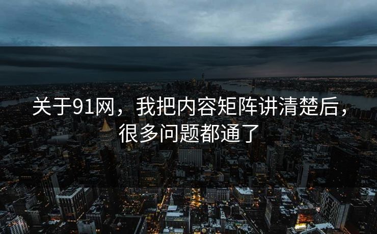 关于91网，我把内容矩阵讲清楚后，很多问题都通了