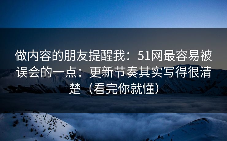 做内容的朋友提醒我：51网最容易被误会的一点：更新节奏其实写得很清楚（看完你就懂）