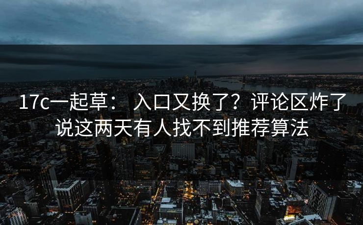 17c一起草： 入口又换了？评论区炸了说这两天有人找不到推荐算法